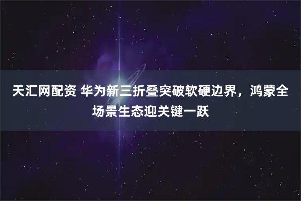 天汇网配资 华为新三折叠突破软硬边界，鸿蒙全场景生态迎关键一跃