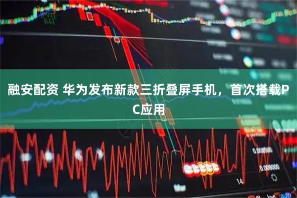 融安配资 华为发布新款三折叠屏手机，首次搭载PC应用