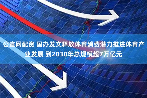 公宣网配资 国办发文释放体育消费潜力推进体育产业发展 到2030年总规模超7万亿元
