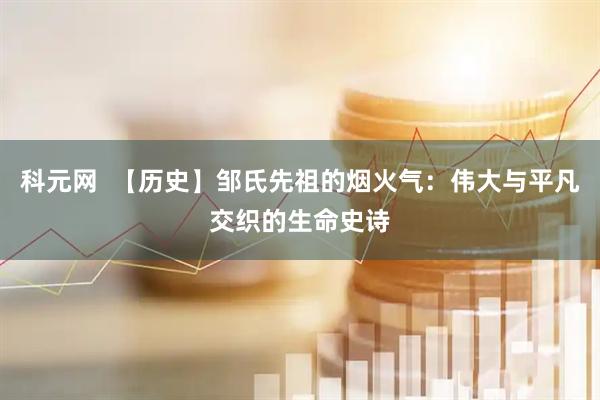 科元网  【历史】邹氏先祖的烟火气：伟大与平凡交织的生命史诗