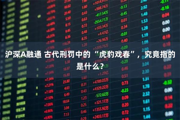 沪深A融通 古代刑罚中的 “虎豹戏春”，究竟指的是什么？