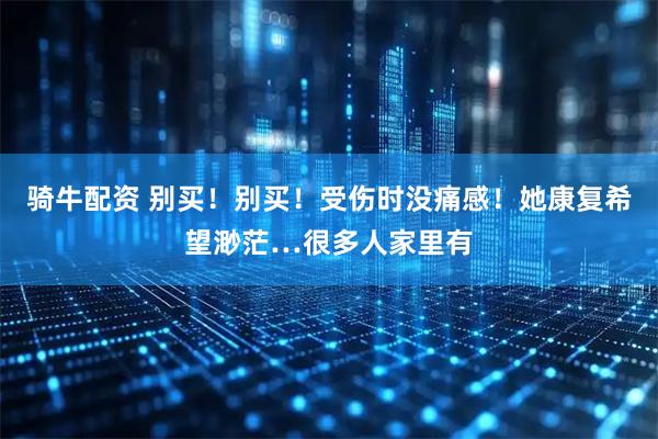 骑牛配资 别买！别买！受伤时没痛感！她康复希望渺茫…很多人家里有