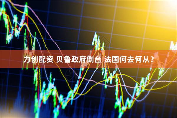 力创配资 贝鲁政府倒台 法国何去何从？