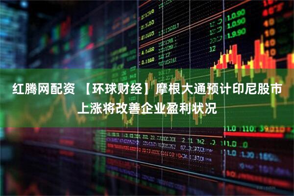 红腾网配资 【环球财经】摩根大通预计印尼股市上涨将改善企业盈利状况
