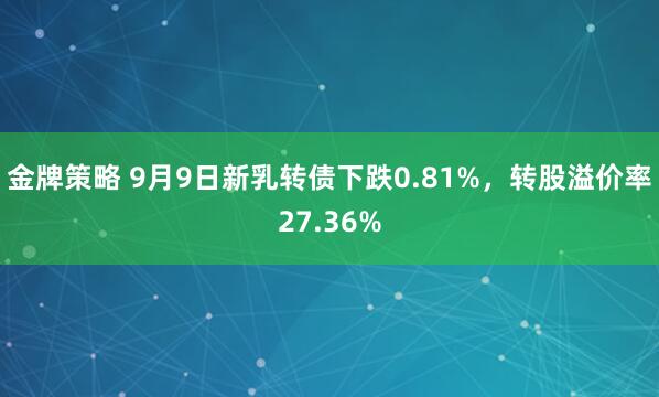 金牌策略 9月9日新乳转债下跌0.81%，转股溢价率27.36%