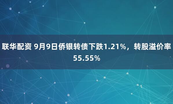 联华配资 9月9日侨银转债下跌1.21%，转股溢价率55.55%