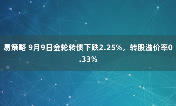 易策略 9月9日金轮转债下跌2.25%，转股溢价率0.33%