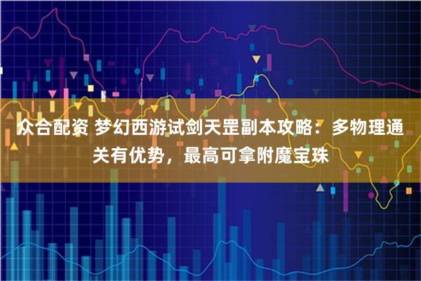 众合配资 梦幻西游试剑天罡副本攻略：多物理通关有优势，最高可拿附魔宝珠