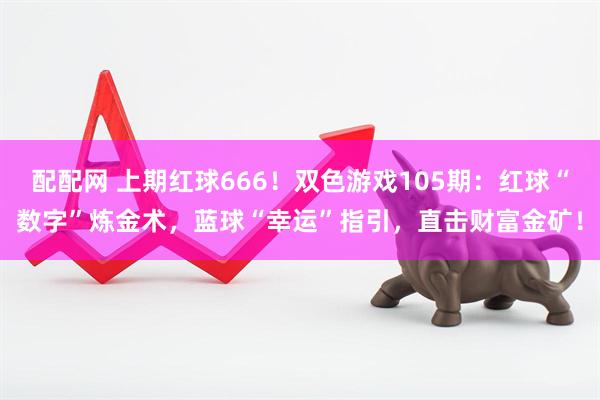 配配网 上期红球666！双色游戏105期：红球“数字”炼金术，蓝球“幸运”指引，直击财富金矿！