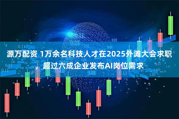 源万配资 1万余名科技人才在2025外滩大会求职，超过六成企业发布AI岗位需求