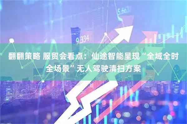 翻翻策略 服贸会看点：仙途智能呈现“全域全时全场景”无人驾驶清扫方案