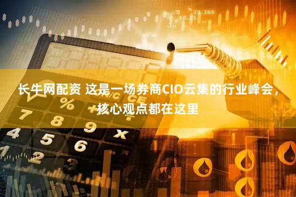 长牛网配资 这是一场券商CIO云集的行业峰会，核心观点都在这里