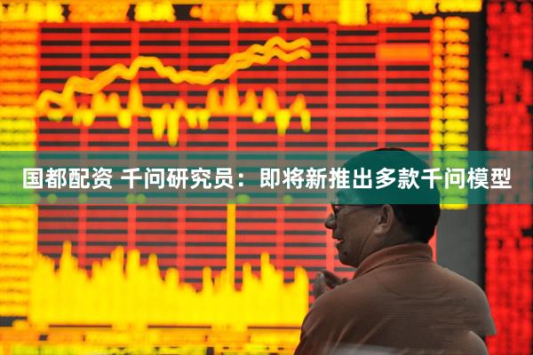 国都配资 千问研究员：即将新推出多款千问模型