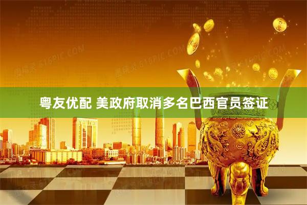 粤友优配 美政府取消多名巴西官员签证