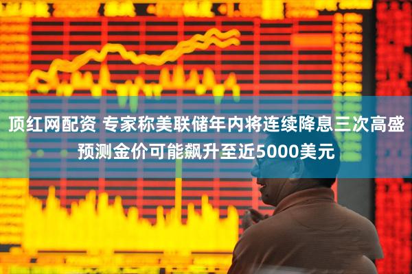 顶红网配资 专家称美联储年内将连续降息三次高盛预测金价可能飙升至近5000美元