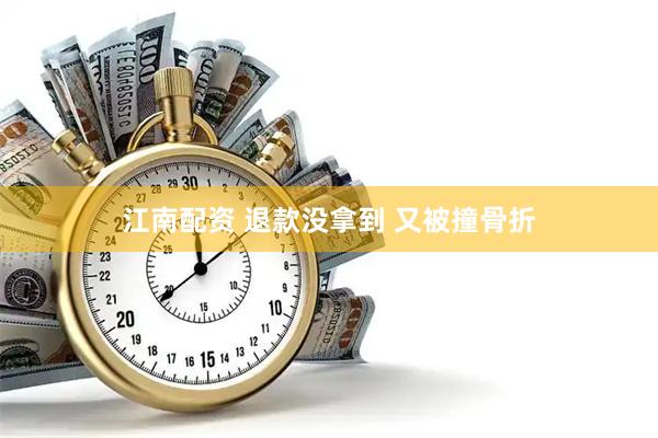 江南配资 退款没拿到 又被撞骨折