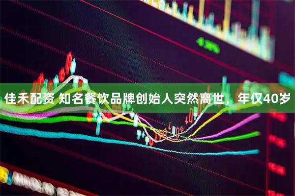 佳禾配资 知名餐饮品牌创始人突然离世，年仅40岁
