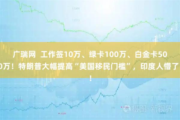 广瑞网  工作签10万、绿卡100万、白金卡500万！特朗普大幅提高“美国移民门槛”，印度人懵了！