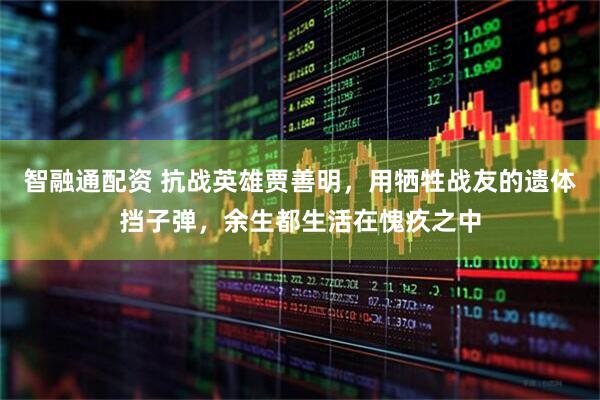 智融通配资 抗战英雄贾善明，用牺牲战友的遗体挡子弹，余生都生活在愧疚之中