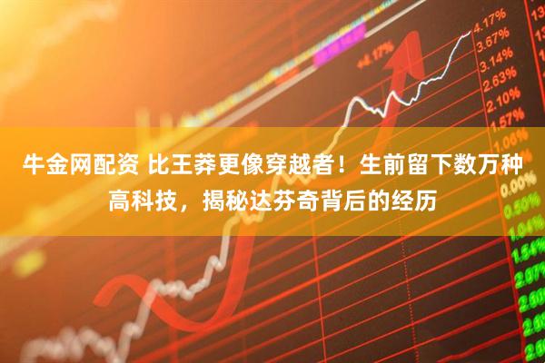 牛金网配资 比王莽更像穿越者！生前留下数万种高科技，揭秘达芬奇背后的经历