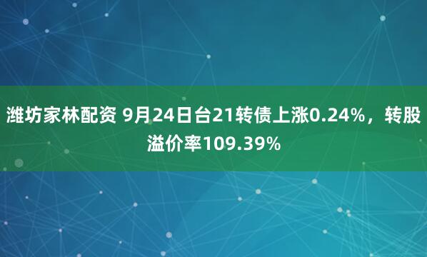 潍坊家林配资 9月24日台21转债上涨0.24%，转股溢价率109.39%