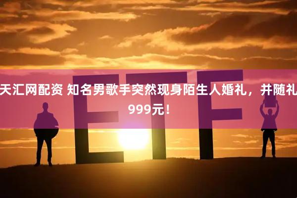 天汇网配资 知名男歌手突然现身陌生人婚礼，并随礼999元！