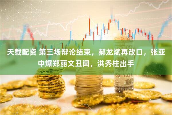 天载配资 第三场辩论结束，郝龙斌再改口，张亚中爆郑丽文丑闻，洪秀柱出手