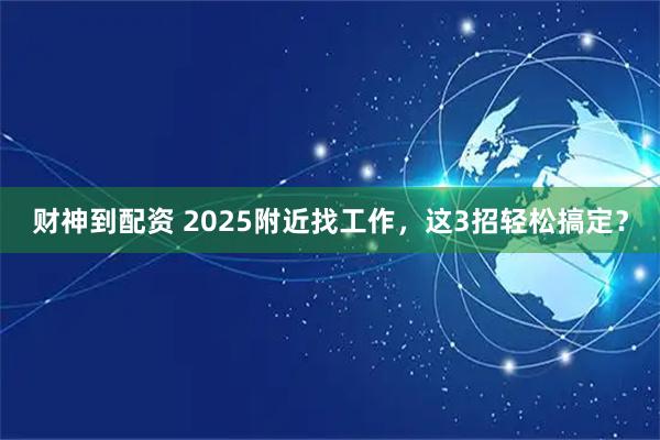 财神到配资 2025附近找工作，这3招轻松搞定？