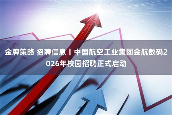 金牌策略 招聘信息丨中国航空工业集团金航数码2026年校园招聘正式启动