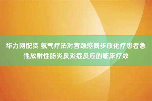 华力网配资 氢气疗法对宫颈癌同步放化疗患者急性放射性肠炎及炎症反应的临床疗效