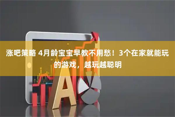 涨吧策略 4月龄宝宝早教不用愁！3个在家就能玩的游戏，越玩越聪明