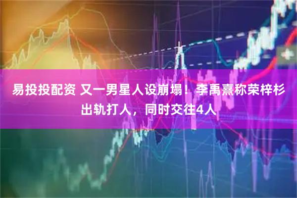 易投投配资 又一男星人设崩塌！李禹熹称荣梓杉出轨打人，同时交往4人