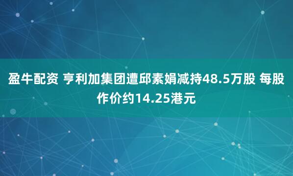 盈牛配资 亨利加集团遭邱素娟减持48.5万股 每股作价约14.25港元