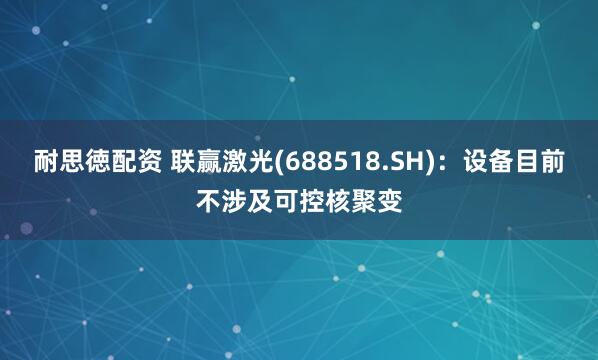 耐思徳配资 联赢激光(688518.SH)：设备目前不涉及可控核聚变