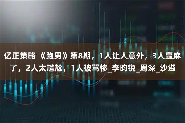 亿正策略 《跑男》第8期，1人让人意外，3人赢麻了，2人太尴尬，1人被骂惨_李昀锐_周深_沙溢