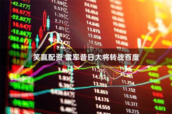 笑赢配资 雷军昔日大将转战百度