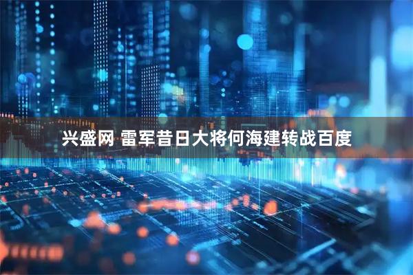 兴盛网 雷军昔日大将何海建转战百度