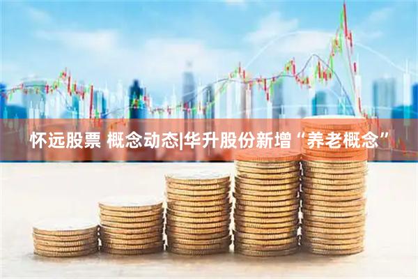 怀远股票 概念动态|华升股份新增“养老概念”