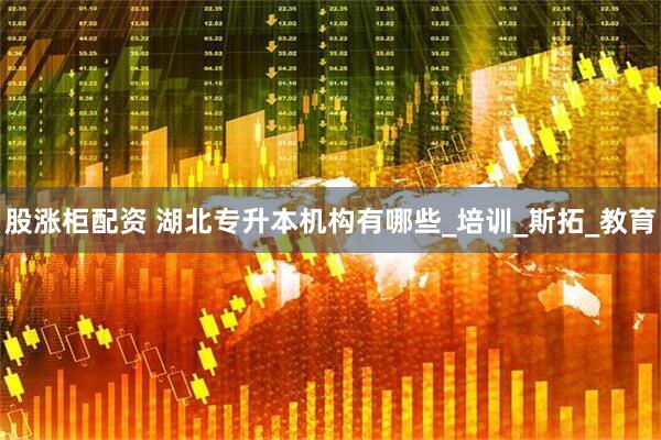 股涨柜配资 湖北专升本机构有哪些_培训_斯拓_教育