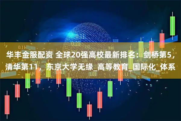 华丰金服配资 全球20强高校最新排名：剑桥第5，清华第11，东京大学无缘_高等教育_国际化_体系