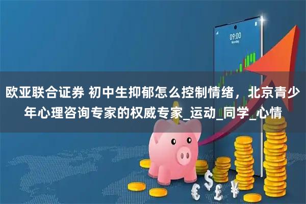 欧亚联合证券 初中生抑郁怎么控制情绪，北京青少年心理咨询专家的权威专家_运动_同学_心情