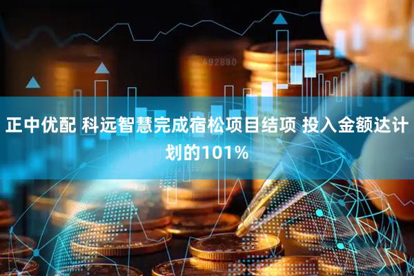 正中优配 科远智慧完成宿松项目结项 投入金额达计划的101%