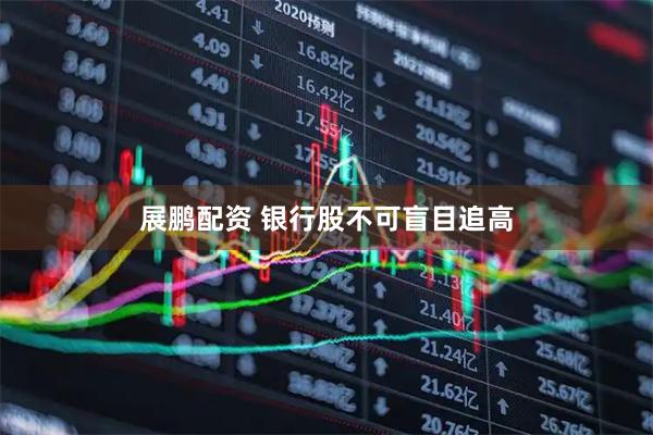 展鹏配资 银行股不可盲目追高