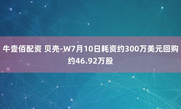 牛壹佰配资 贝壳-W7月10日耗资约300万美元回购约46.92万股