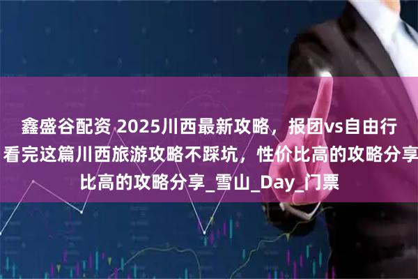 鑫盛谷配资 2025川西最新攻略，报团vs自由行对比+避坑指南，看完这篇川西旅游攻略不踩坑，性价比高的攻略分享_雪山_Day_门票