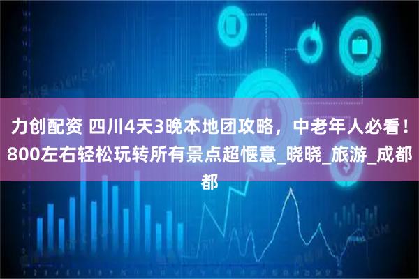 力创配资 四川4天3晚本地团攻略，中老年人必看！800左右轻松玩转所有景点超惬意_晓晓_旅游_成都