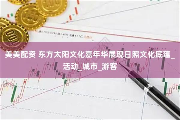 美美配资 东方太阳文化嘉年华展现日照文化底蕴_活动_城市_游客