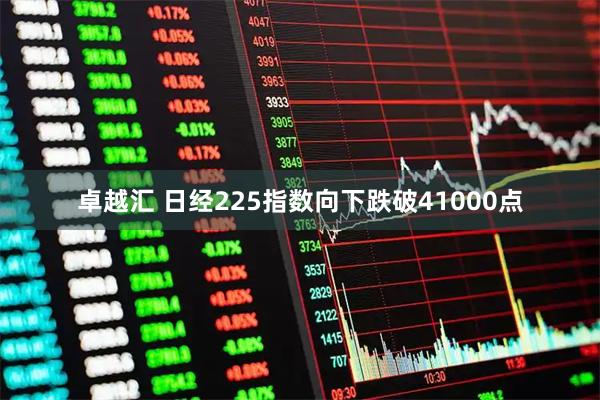 卓越汇 日经225指数向下跌破41000点