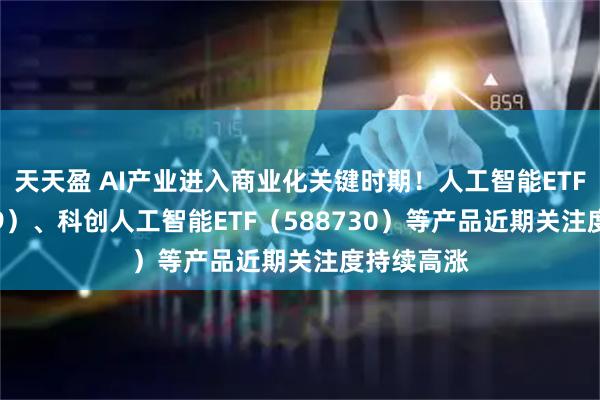 天天盈 AI产业进入商业化关键时期！人工智能ETF（159819）、科创人工智能ETF（588730）等产品近期关注度持续高涨