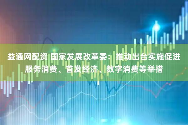 益通网配资 国家发展改革委：推动出台实施促进服务消费、首发经济、数字消费等举措